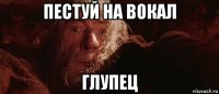 пестуй на вокал глупец