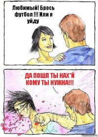 Любимый! Брось футбол !!! Или я уйду Да пошл ты нах*й кому ты нужна!!!