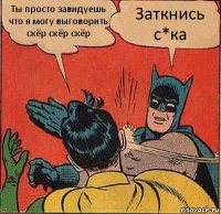 Ты просто завидуешь что я могу выговорить скёр скёр скёр Заткнись с*ка