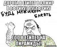 дорога в египет в алжир в африку? хуеафрику гоо в египет на пирамиды!