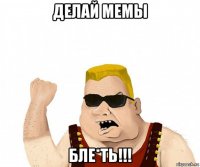 делай мемы бле*ть!!!