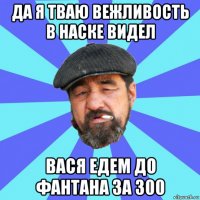 да я тваю вежливость в наске видел вася едем до фантана за 300