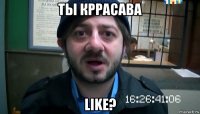 ты кррасава like?