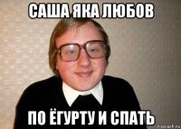 саша яка любов по ёгурту и спать