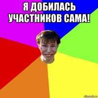 я добилась участников сама! 