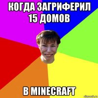 когда загриферил 15 домов в minecraft