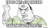 тарас мать его такенов завали ебало, блять!!!