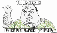 ты не мужик если ты не мужик, блеать