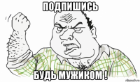 подпишись будь мужиком !