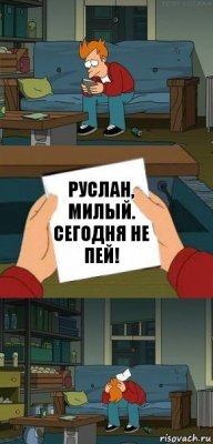 Руслан, милый. Сегодня не пей!