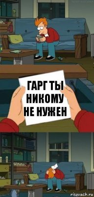 Гарг ты никому не нужен