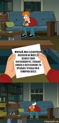 милый, мы с девочкам поехали на море, я взяла твой фотоаппарат, только сняла с него какую-то хреньку, чтобы он в сумочку влез