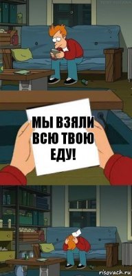 Мы взяли всю твою еду!