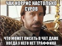 чак норрис настолько суров что может писать в чат даже когда у него нет траффика