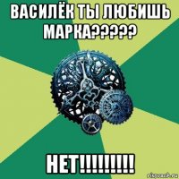 василёк ты любишь марка????? нет!!!!!!!!!