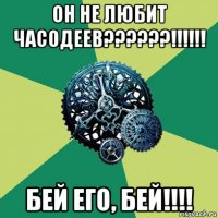 он не любит часодеев??????!!!!!! бей его, бей!!!!