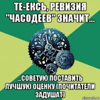 те-ексь, ревизия "часодеев" значит... ...советую поставить лучшую оценку (почитатели задушат)