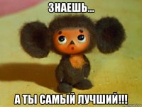 знаешь... a tы cамый лучший!!!