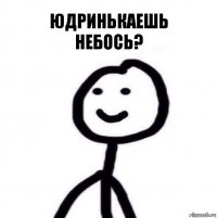 юДринькаешь
Небось?