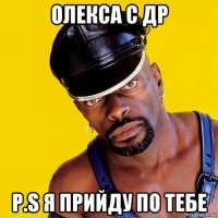 олекса с др p.s я прийду по тебе