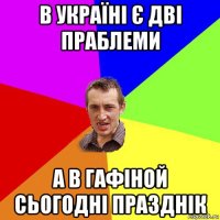 в україні є дві праблеми а в гафіной сьогодні празднік