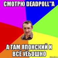 смотрю deadpoll"a а там японский и всё уёбошно