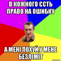 в кожного єсть право на ошибку а мені похуй,у мене безліміт