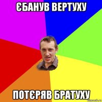 єбанув вертуху потєряв братуху