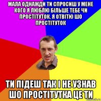 мала однажди ти спросиш у мене кого я люблю більше тебе чи простітуток, я отвітю шо простітуток ти підеш так і не узнав шо простітутка це ти