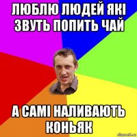 люблю людей які звуть попить чай а самі наливають коньяк