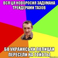 вся ця новоросия задумана трейдерами тазов бо украинськи полицаи пересели на тойоты