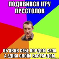 подивився ігру прєстолов об'явив себе лордом села а едіка своїм бастардом