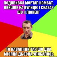 подивився мортал комбат, вийшов на вулицю і сказав шо я люкенг то наваляли так шо два місяця дьосна улибались