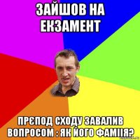 зайшов на екзамент прєпод сходу завалив вопросом : як його фаміія?