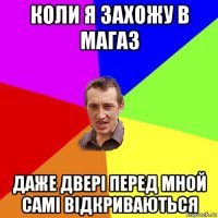 коли я захожу в магаз даже двері перед мной самі відкриваються