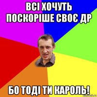 всі хочуть поскоріше своє др бо тоді ти кароль!