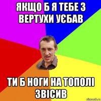 якщо б я тебе з вертухи уєбав ти б ноги на тополі звісив