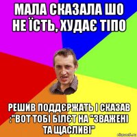 мала сказала шо не їсть, худає тіпо решив поддєржать і сказав :"вот тобі білєт на "зважені та щасливі"