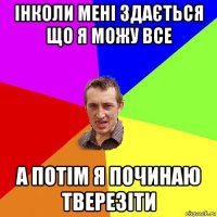 інколи мені здається що я можу все а потім я починаю тверезіти