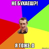 не бухаеш?! я тоже :d