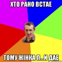 хто рано встае тому жінка п...и дае