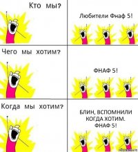 Любители Фнаф 5! Фнаф 5! Блин, вспомнили когда хотим.
ФНАФ 5!