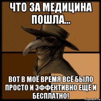 что за медицина пошла... вот в моё время всё было просто и эффективно ещё и бесплатно!