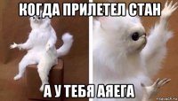 когда прилетел стан а у тебя аяега