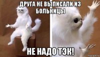 друга не выписали из больницы не надо тэк!