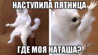 наступила пятница где моя наташа?