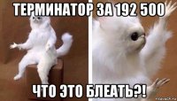 терминатор за 192 500 что это блеать?!