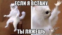 если я встану ты ляжешь