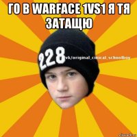 го в warface 1vs1 я тя затащю 