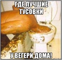 где лучшие тусовки у вегери дома!